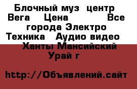 Блочный муз. центр “Вега“ › Цена ­ 8 999 - Все города Электро-Техника » Аудио-видео   . Ханты-Мансийский,Урай г.